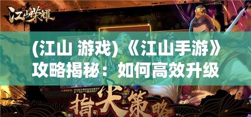 (江山 游戏) 《江山手游》攻略揭秘：如何高效升级 & 解锁隐藏要素，助你王者归来！